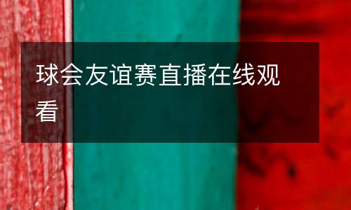 球會(huì)友誼賽直播在線(xiàn)觀(guān)看