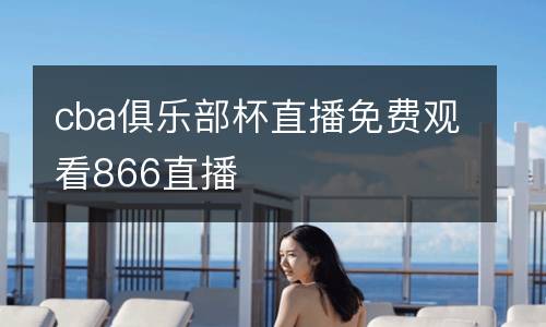 cba俱樂部杯直播免費(fèi)觀看866直播