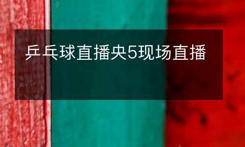 乒乓球直播央5現(xiàn)場直播