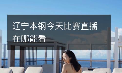 遼寧本鋼今天比賽直播在哪能看