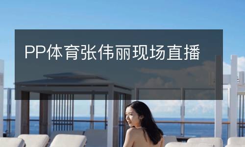 PP體育張偉麗現(xiàn)場直播