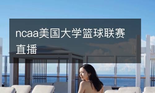 ncaa美國大學(xué)籃球聯(lián)賽直播