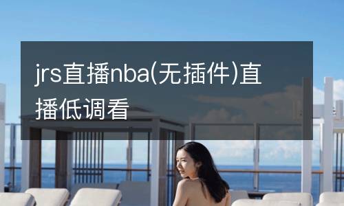 jrs直播nba(無插件)直播低調(diào)看